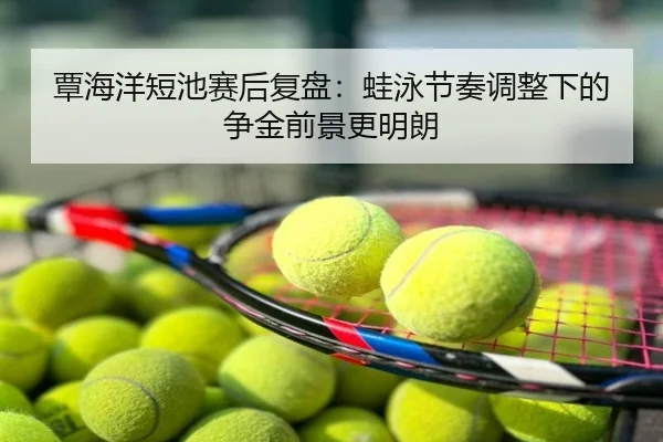 覃海洋短池赛后复盘：蛙泳节奏调整下的争金前景更明朗
