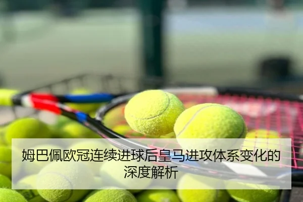 姆巴佩欧冠连续进球后皇马进攻体系变化的深度解析