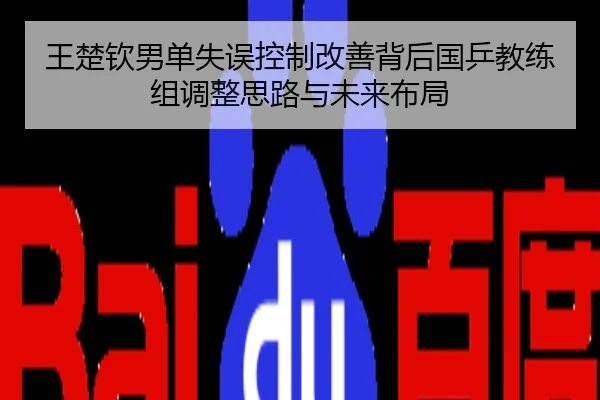 王楚钦男单失误控制改善背后国乒教练组调整思路与未来布局