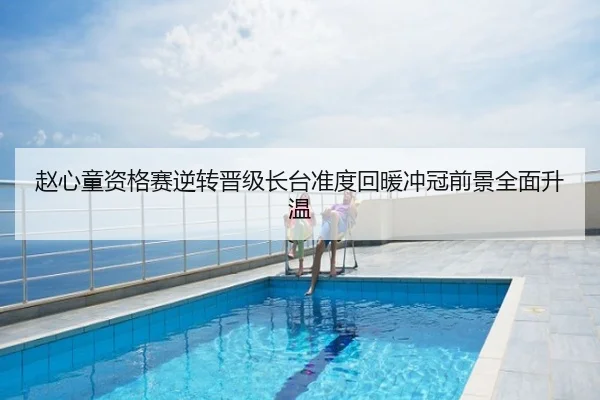 赵心童资格赛逆转晋级长台准度回暖冲冠前景全面升温