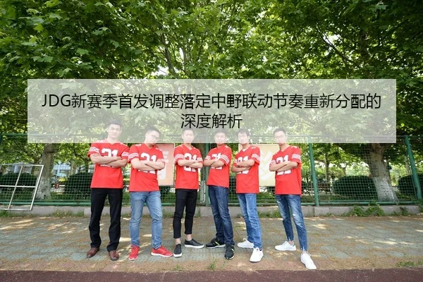 JDG新赛季首发调整落定中野联动节奏重新分配的深度解析