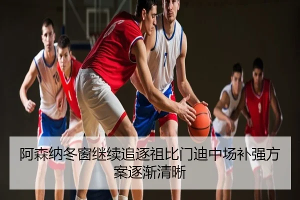 阿森纳冬窗继续追逐祖比门迪中场补强方案逐渐清晰