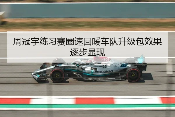 周冠宇练习赛圈速回暖车队升级包效果逐步显现